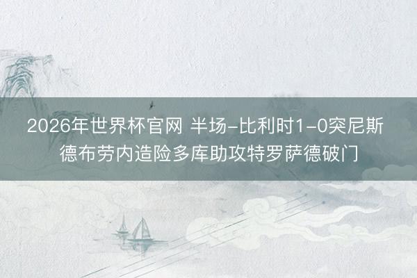 2026年世界杯官网 半场-比利时1-0突尼斯 德布劳内造险多库助攻特罗萨德破门