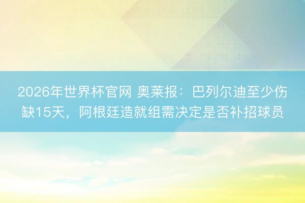 2026年世界杯官网 奥莱报：巴列尔迪至少伤缺15天，阿根廷造就组需决定是否补招球员