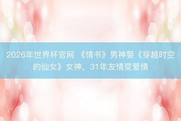 2026年世界杯官网 《情书》男神娶《穿越时空的仙女》女神，31年友情变爱情