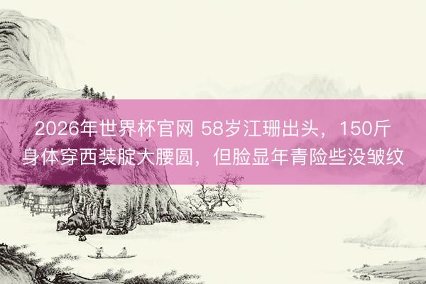 2026年世界杯官网 58岁江珊出头,150斤身体穿西装腚大腰圆,但脸显年青险些没皱纹