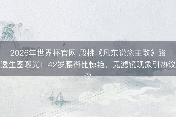 2026年世界杯官网 殷桃《凡东说念主歌》路透生图曝光！42岁腰臀比惊艳，无滤镜现象引热议