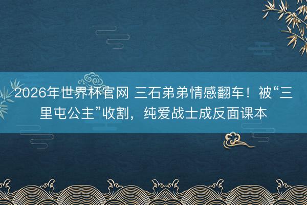 2026年世界杯官网 三石弟弟情感翻车！被“三里屯公主”收割，纯爱战士成反面课本