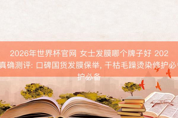 2026年世界杯官网 女士发膜哪个牌子好 2026真确测评: 口碑国货发膜保举, 干枯毛躁烫染修护必备