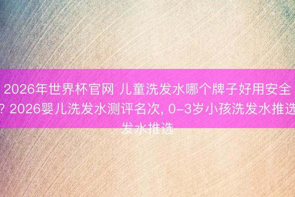 2026年世界杯官网 儿童洗发水哪个牌子好用安全? 2026婴儿洗发水测评名次， 0-3岁小孩洗发水推选