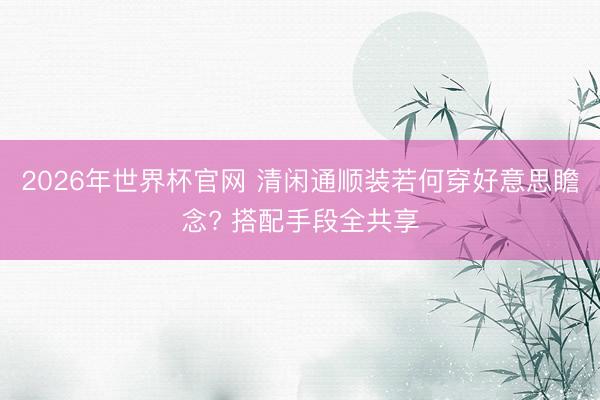 2026年世界杯官网 清闲通顺装若何穿好意思瞻念? 搭配手段全共享