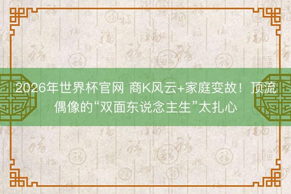 2026年世界杯官网 商K风云+家庭变故！顶流偶像的“双面东说念主生”太扎心