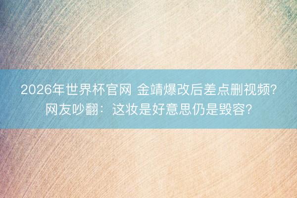 2026年世界杯官网 金靖爆改后差点删视频？网友吵翻：这妆是好意思仍是毁容？