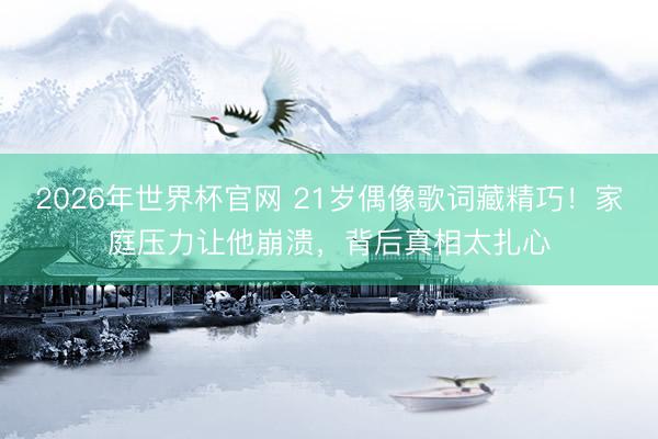 2026年世界杯官网 21岁偶像歌词藏精巧！家庭压力让他崩溃，背后真相太扎心