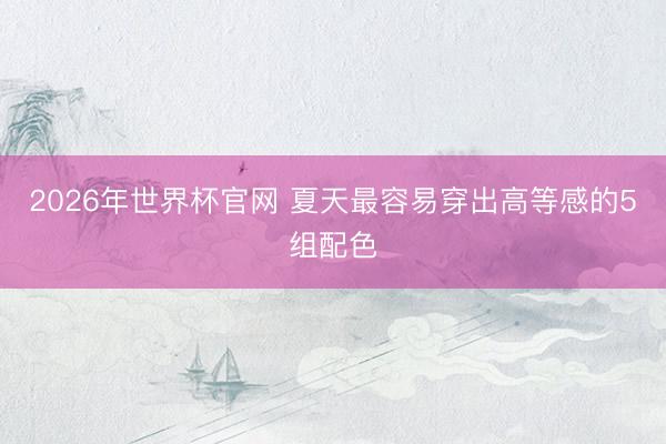 2026年世界杯官网 夏天最容易穿出高等感的5组配色