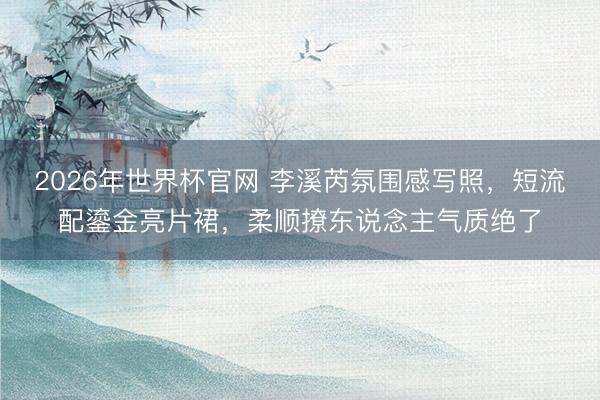 2026年世界杯官网 李溪芮氛围感写照，短流配鎏金亮片裙，柔顺撩东说念主气质绝了