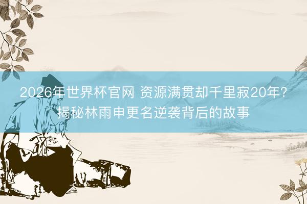2026年世界杯官网 资源满贯却千里寂20年？揭秘林雨申更名逆袭背后的故事
