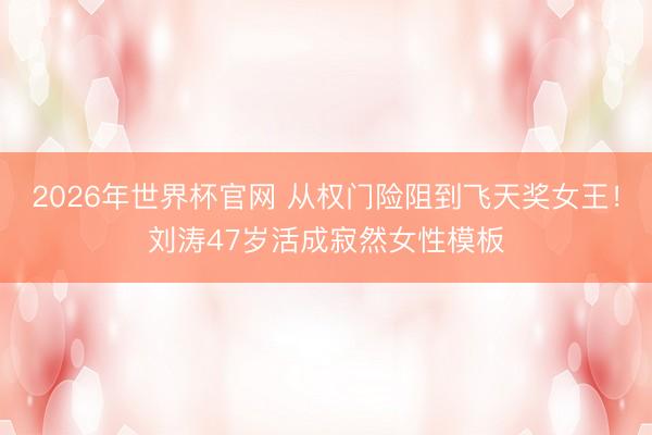 2026年世界杯官网 从权门险阻到飞天奖女王!刘涛47岁活成寂然女性模板