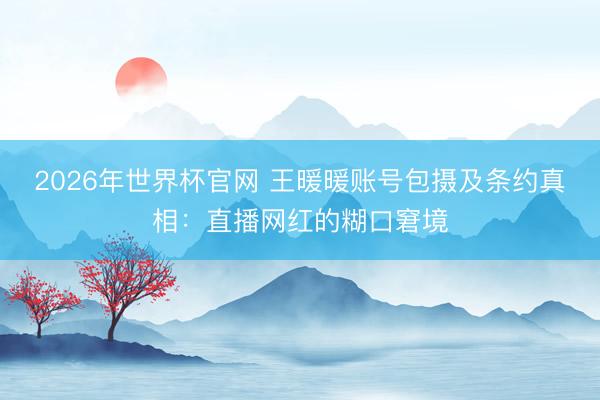 2026年世界杯官网 王暖暖账号包摄及条约真相：直播网红的糊口窘境