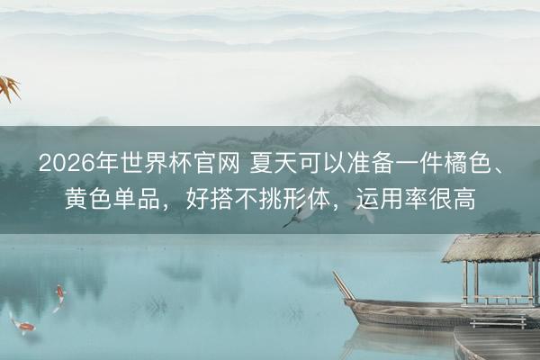 2026年世界杯官网 夏天可以准备一件橘色、黄色单品，好搭不挑形体，运用率很高