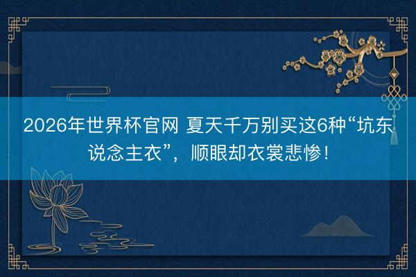 2026年世界杯官网 夏天千万别买这6种“坑东说念主衣”，顺眼却衣裳悲惨！