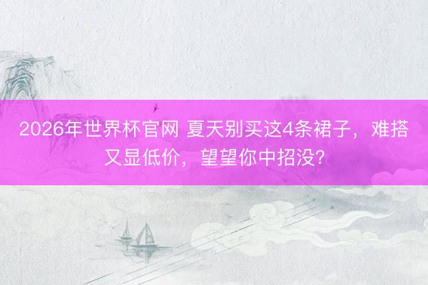 2026年世界杯官网 夏天别买这4条裙子，难搭又显低价，望望你中招没？