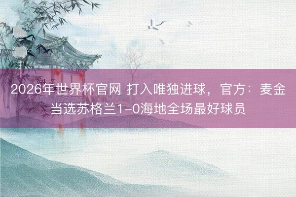 2026年世界杯官网 打入唯独进球，官方：麦金当选苏格兰1-0海地全场最好球员