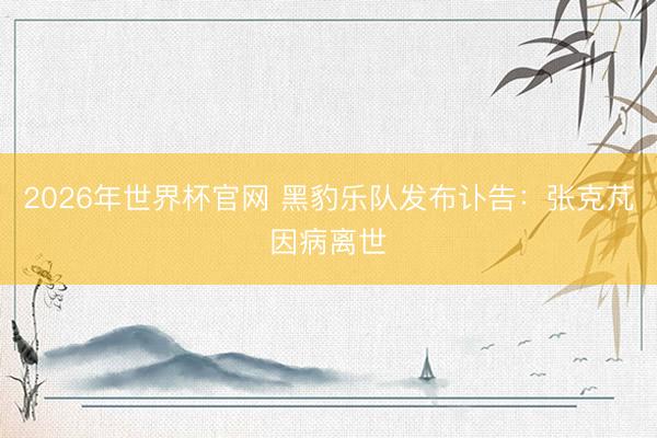 2026年世界杯官网 黑豹乐队发布讣告：张克芃因病离世