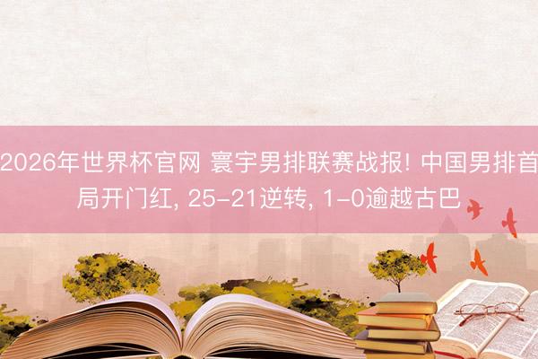 2026年世界杯官网 寰宇男排联赛战报! 中国男排首局开门红， 25-21逆转， 1-0逾越古巴