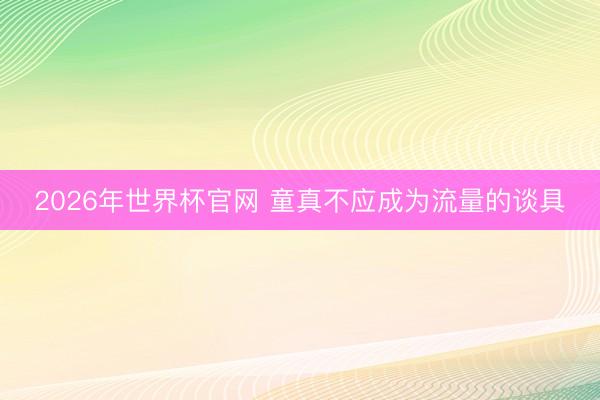 2026年世界杯官网 童真不应成为流量的谈具