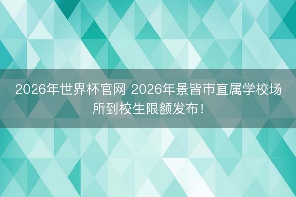 2026年世界杯官网 2026年景皆市直属学校场所到校生限额发布！