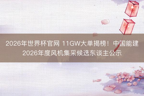 2026年世界杯官网 11GW大单揭榜！中国能建2026年度风机集采候选东谈主公示