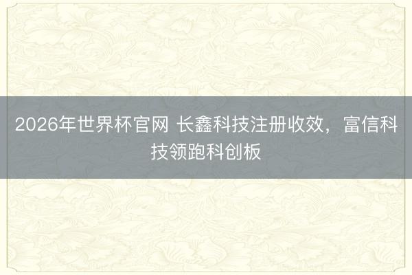 2026年世界杯官网 长鑫科技注册收效，富信科技领跑科创板