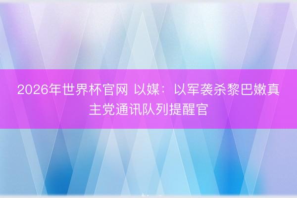2026年世界杯官网 以媒：以军袭杀黎巴嫩真主党通讯队列提醒官
