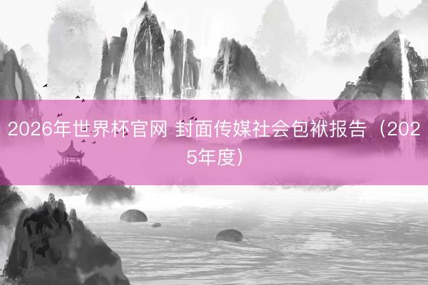 2026年世界杯官网 封面传媒社会包袱报告（2025年度）