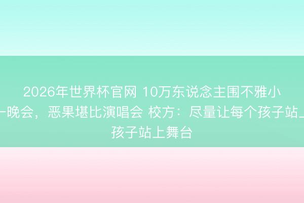 2026年世界杯官网 10万东说念主围不雅小学六一晚会，恶果堪比演唱会 校方：尽量让每个孩子站上舞台