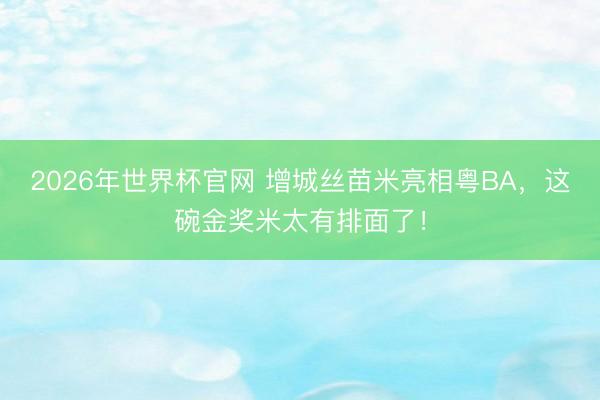 2026年世界杯官网 增城丝苗米亮相粤BA，这碗金奖米太有排面了！
