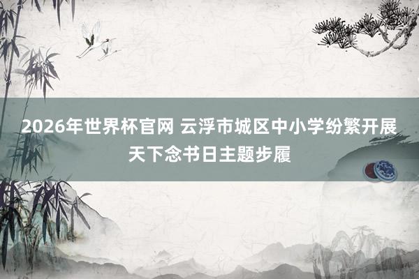2026年世界杯官网 云浮市城区中小学纷繁开展天下念书日主题步履