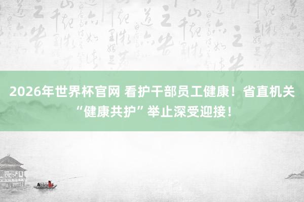 2026年世界杯官网 看护干部员工健康！省直机关“健康共护”举止深受迎接！