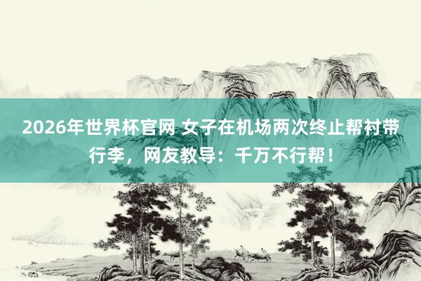 2026年世界杯官网 女子在机场两次终止帮衬带行李，网友教导：千万不行帮！