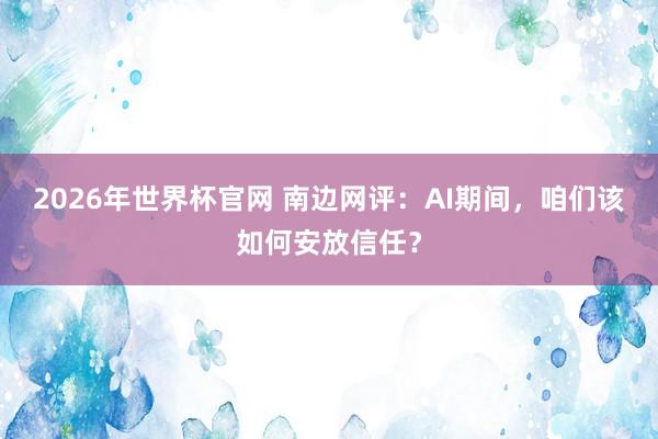 2026年世界杯官网 南边网评：AI期间，咱们该如何安放信任？