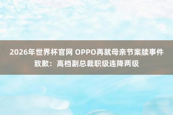2026年世界杯官网 OPPO再就母亲节案牍事件致歉：高档副总裁职级连降两级