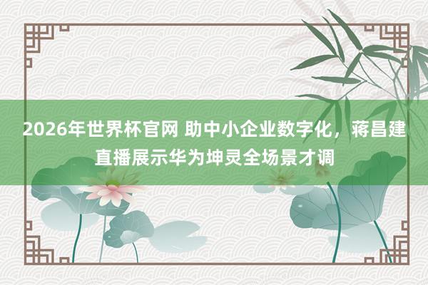 2026年世界杯官网 助中小企业数字化，蒋昌建直播展示华为坤灵全场景才调