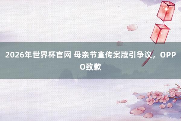 2026年世界杯官网 母亲节宣传案牍引争议,OPPO致歉
