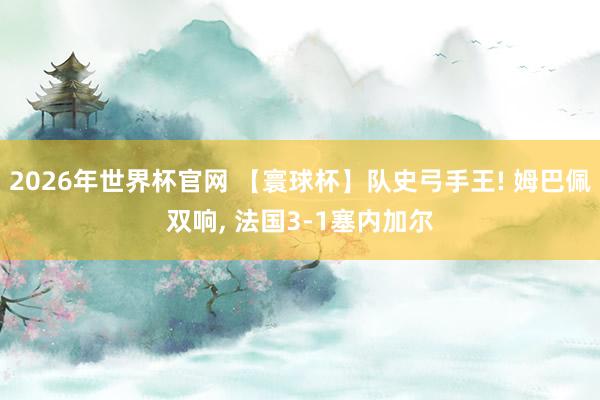 2026年世界杯官网 【寰球杯】队史弓手王! 姆巴佩双响， 法国3-1塞内加尔