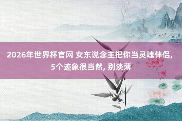 2026年世界杯官网 女东说念主把你当灵魂伴侣, 5个迹象很当然, 别淡薄