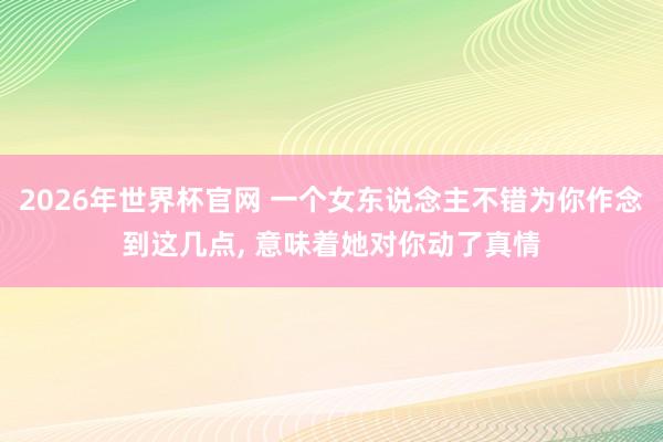 2026年世界杯官网 一个女东说念主不错为你作念到这几点， 意味着她对你动了真情
