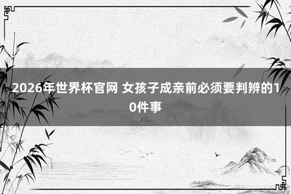 2026年世界杯官网 女孩子成亲前必须要判辨的10件事