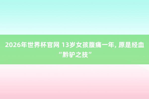 2026年世界杯官网 13岁女孩腹痛一年， 原是经血“黔驴之技”