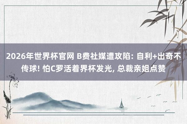 2026年世界杯官网 B费社媒遭攻陷: 自利+出奇不传球! 怕C罗活着界杯发光， 总裁亲姐点赞