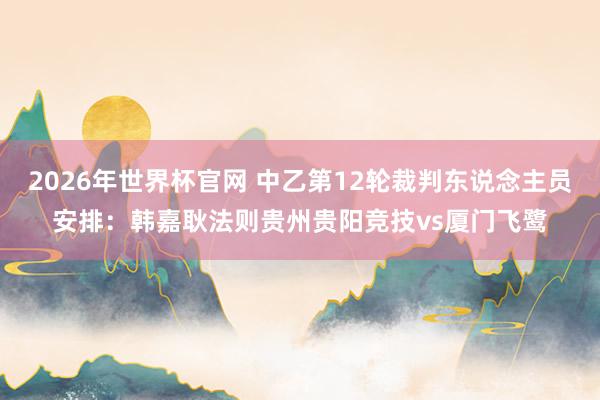2026年世界杯官网 中乙第12轮裁判东说念主员安排:韩嘉耿法则贵州贵阳竞技vs厦门飞鹭