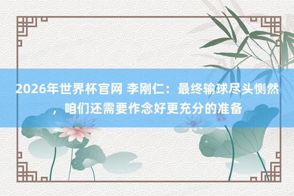 2026年世界杯官网 李刚仁：最终输球尽头恻然，咱们还需要作念好更充分的准备