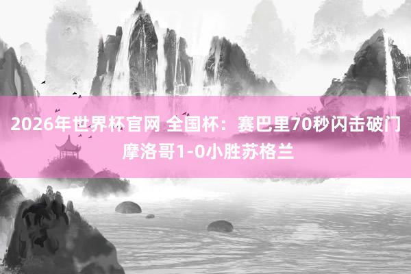 2026年世界杯官网 全国杯：赛巴里70秒闪击破门 摩洛哥1-0小胜苏格兰