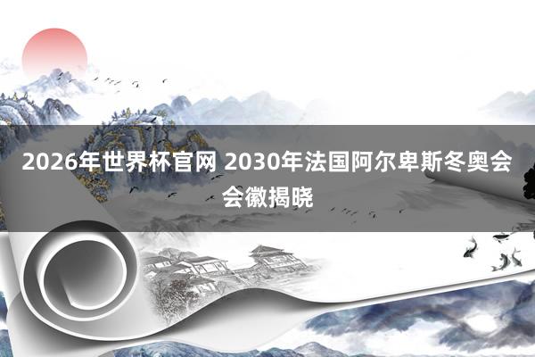 2026年世界杯官网 2030年法国阿尔卑斯冬奥会会徽揭晓